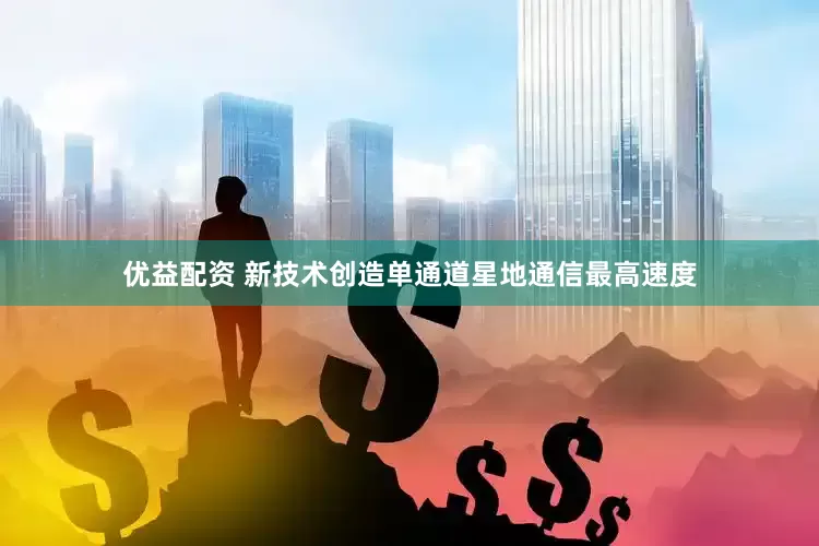 优益配资 新技术创造单通道星地通信最高速度
