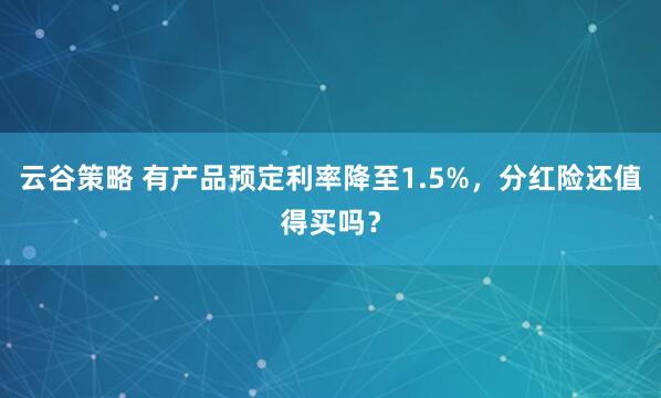 云谷策略 有产品预定利率降至1.5%，分红险还值得买吗？