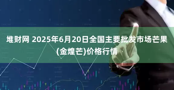 堆财网 2025年6月20日全国主要批发市场芒果(金煌芒)价格行情