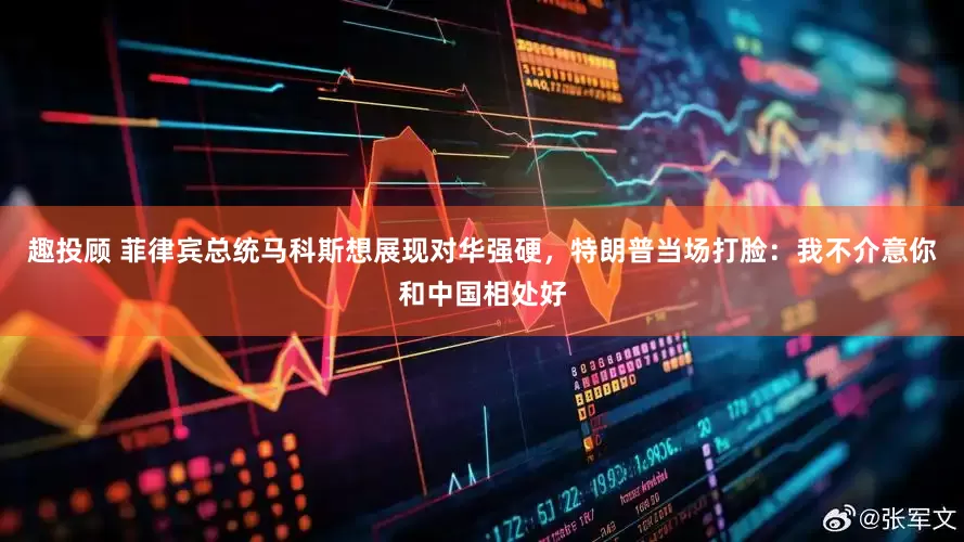 趣投顾 菲律宾总统马科斯想展现对华强硬，特朗普当场打脸：我不介意你和中国相处好