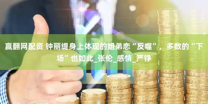 赢翻网配资 钟丽缇身上体现的姐弟恋“反噬”，多数的“下场”也如此_张伦_感情_严铮