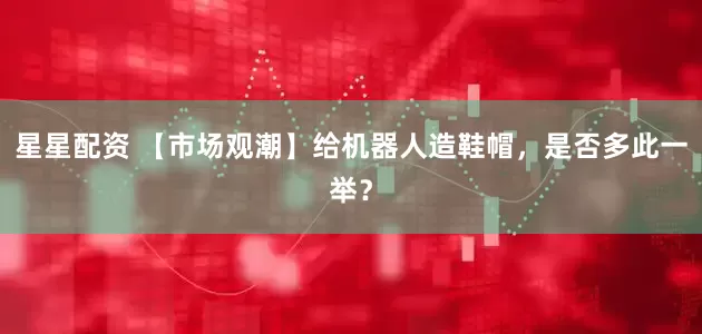 星星配资 【市场观潮】给机器人造鞋帽，是否多此一举？