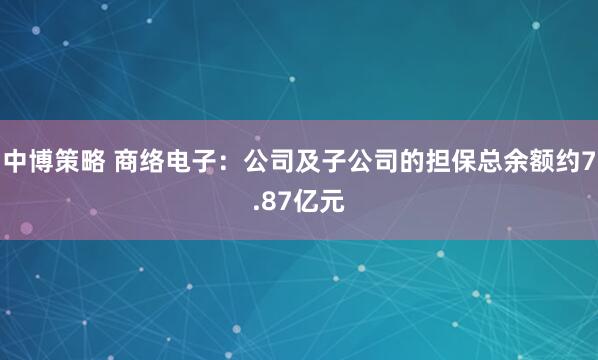 中博策略 商络电子：公司及子公司的担保总余额约7.87亿元