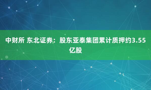 中财所 东北证券：股东亚泰集团累计质押约3.55亿股