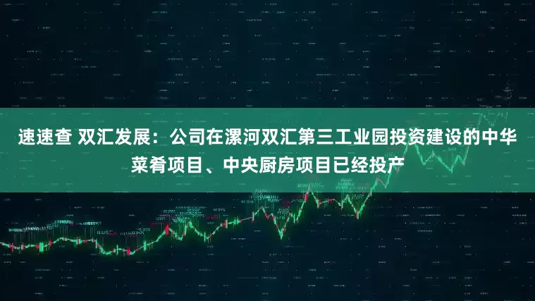 速速查 双汇发展：公司在漯河双汇第三工业园投资建设的中华菜肴项目、中央厨房项目已经投产