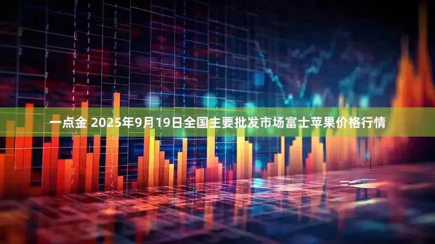一点金 2025年9月19日全国主要批发市场富士苹果价格行情
