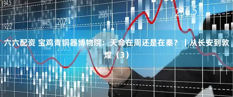 六六配资 宝鸡青铜器博物院：天命在周还是在秦？丨从长安到敦煌（3）