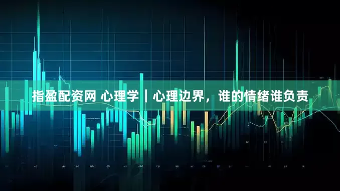 指盈配资网 心理学｜心理边界，谁的情绪谁负责