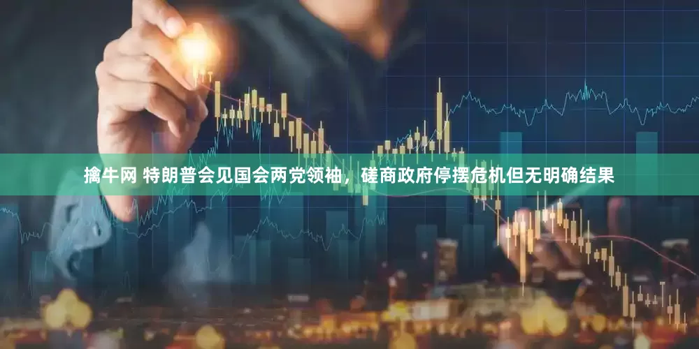 擒牛网 特朗普会见国会两党领袖，磋商政府停摆危机但无明确结果