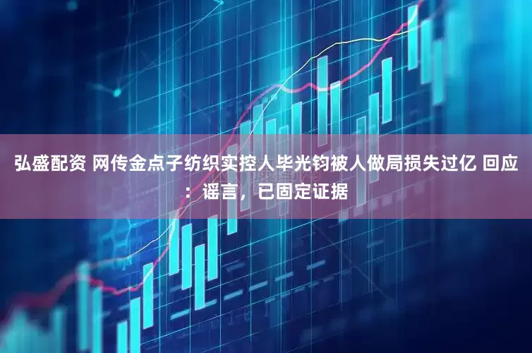 弘盛配资 网传金点子纺织实控人毕光钧被人做局损失过亿 回应：谣言，已固定证据