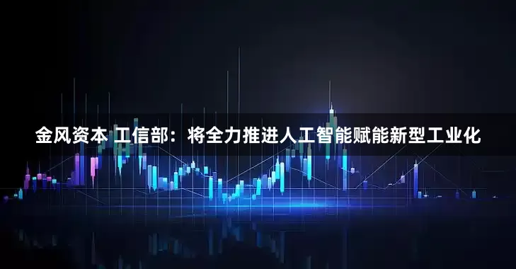 金风资本 工信部：将全力推进人工智能赋能新型工业化