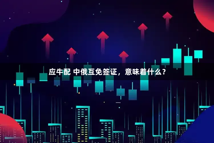 应牛配 中俄互免签证，意味着什么？