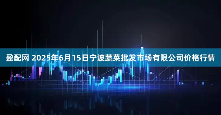 盈配网 2025年6月15日宁波蔬菜批发市场有限公司价格行情