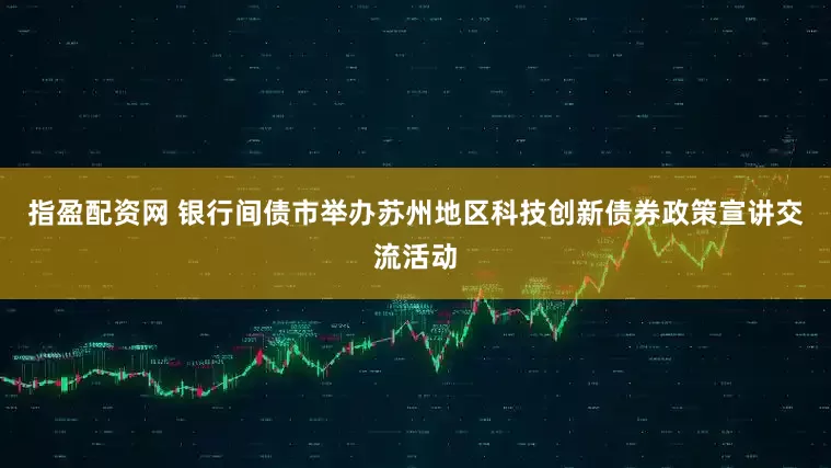 指盈配资网 银行间债市举办苏州地区科技创新债券政策宣讲交流活动