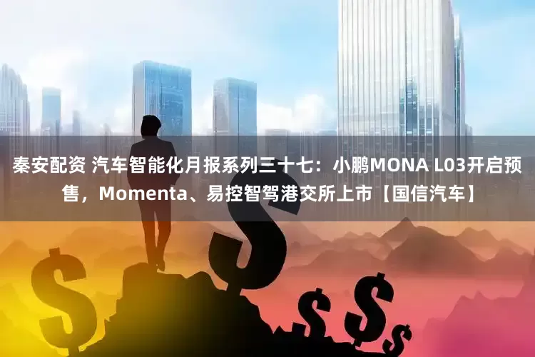 秦安配资 汽车智能化月报系列三十七：小鹏MONA L03开启预售，Momenta、易控智驾港交所上市【国信汽车】