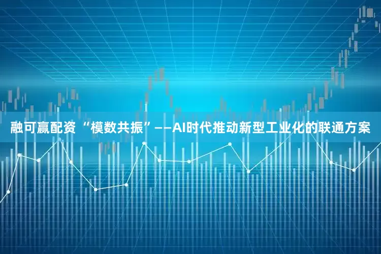 融可赢配资 “模数共振”——AI时代推动新型工业化的联通方案