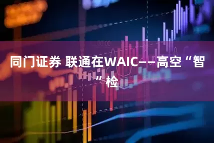 同门证券 联通在WAIC——高空“智”检