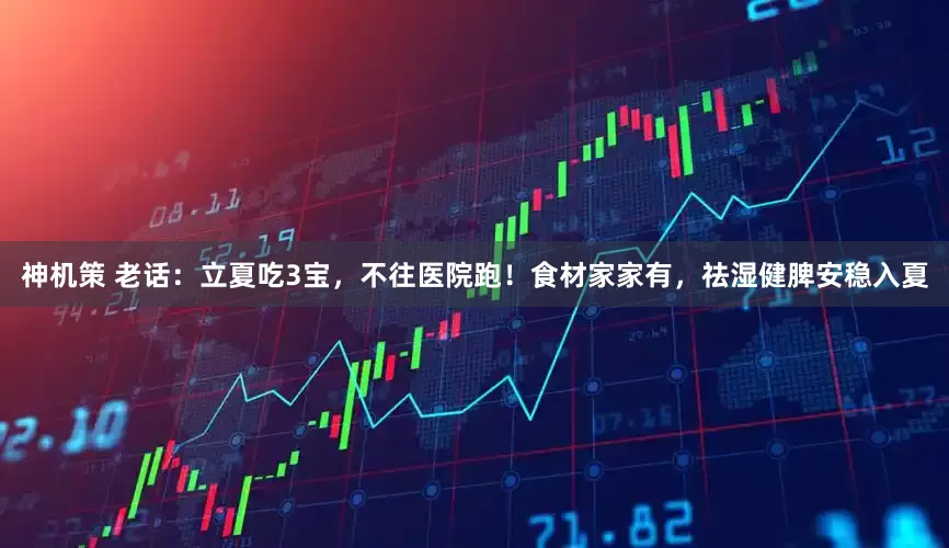 神机策 老话：立夏吃3宝，不往医院跑！食材家家有，祛湿健脾安稳入夏